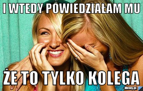 I WTEDY POWIEDZIAŁAM MU ŻE TO TYLKO KOLEGA