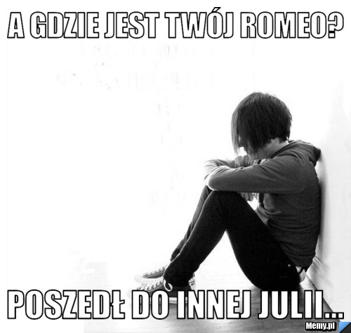 A gdzie jest Twój Romeo?  poszedł do innej Julii... 