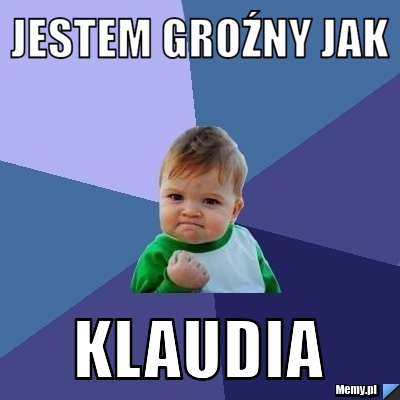 Jestem groźny jak  klaudia