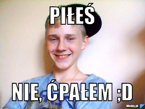 Piłeś Nie, ćpałem ;D