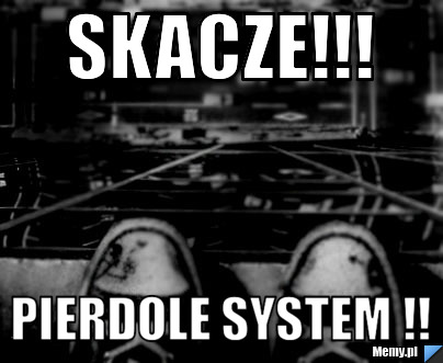 Skacze!!! pierdole system !!