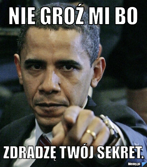 Nie groź mi bo zdradzę twój sekret.