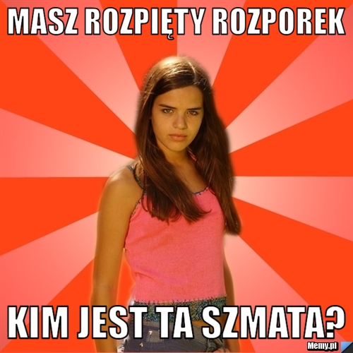 Masz rozpięty rozporek kim jest ta szmata?