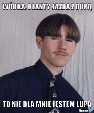 W&oacute;dka, Blanty, jazda z dupą to nie dla mnie jestem Lupą