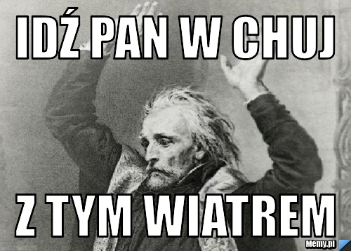 IDŹ PAN W CHUJ Z TYM WIATREM