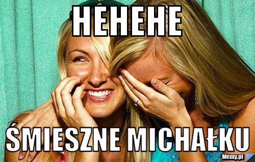 HEHEHE  śmieszne michałku 