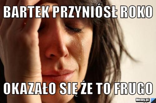 Bartek przyniósł roko okazało się że to frugo