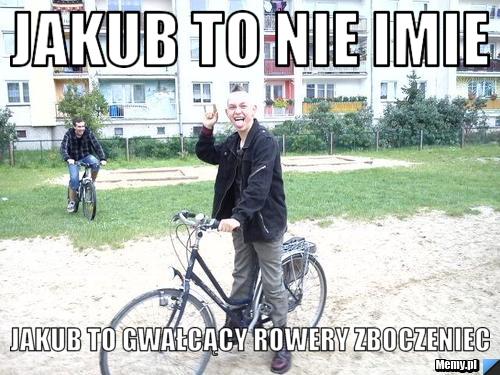 Jakub to nie imie  Jakub to gwałcący rowery zboczeniec 