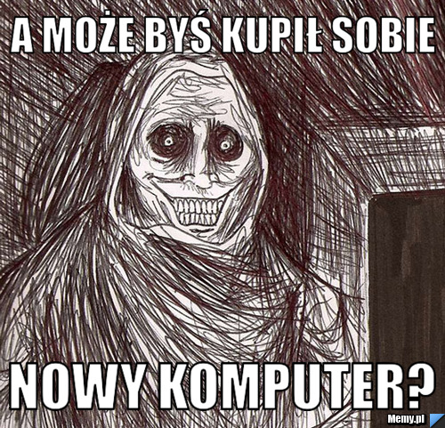 A może byś kupił sobie nowy komputer?