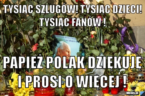 Tysiąc szlugów! Tysiąc dzieci! Tysiąc fanów !  Papież Polak dziękuję i prosi o więcej ! 