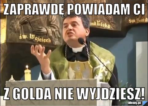 Zaprawdę powiadam ci Z GOLDA NIE WYJDZIESZ!