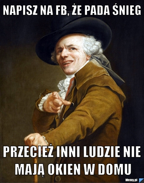 Napisz na fb, że pada śnieg przecież inni ludzie nie mają okien w domu