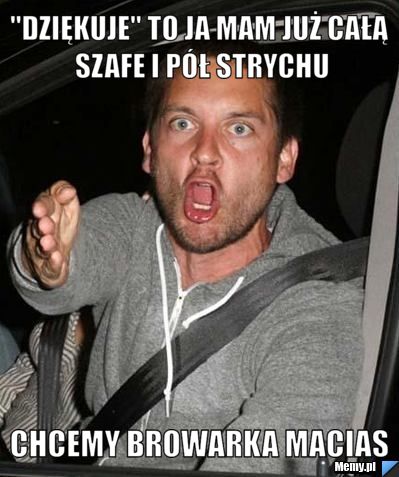 "Dziękuje" to ja mam już całą szafe i pół strychu Chcemy browarka macias