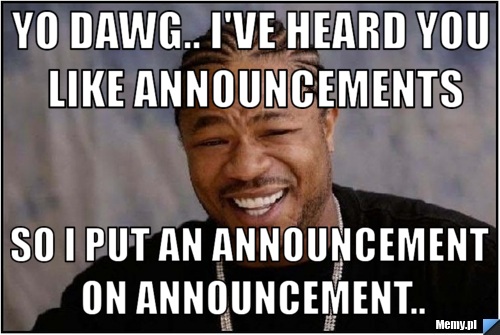 Yo dawg.. I've heard you like announcements So I put an announcement on announcement..
