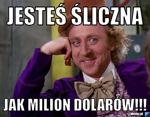 Jesteś śliczna  jak milion dolarów!!!