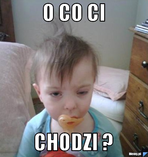 O co Ci CHODZI ?