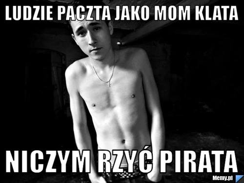 LUDZIE PACZTA JAKO MOM KLATA NICZYM RZYĆ PIRATA
