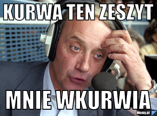 Kurwa ten zeszyt mnie wkurwia
