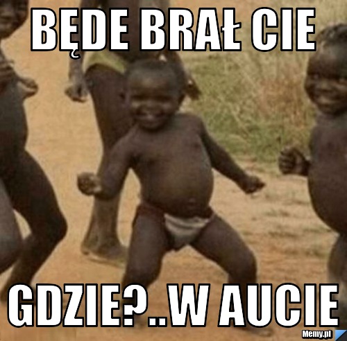 BĘDE BRAŁ CIE GDZIE?..W AUCIE