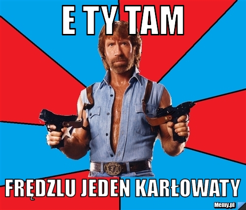 E TY TAM FRĘDZLU JEDEN KARŁOWATY