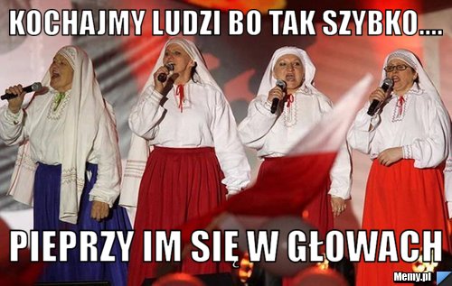 Kochajmy ludzi bo tak szybko.... pieprzy im się w głowach 