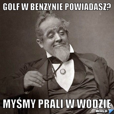 Golf w benzynie powiadasz? Myśmy prali w wodzie