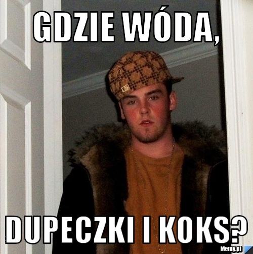 Gdzie w&oacute;da, dupeczki i koks?