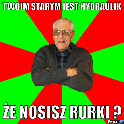Twoim starym jest hydraulik że nosisz rurki ?