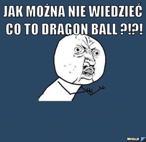 Jak można nie wiedzieć co to dragon ball ?!?! 