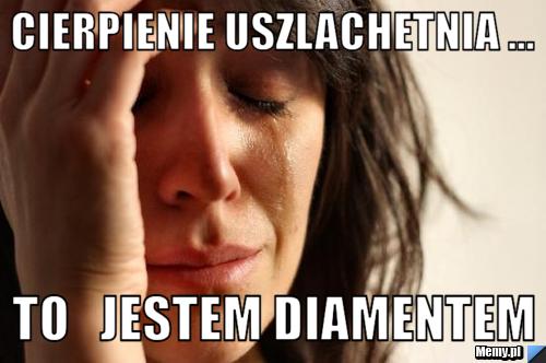 Cierpienie uszlachetnia ...  to   jestem diamentem