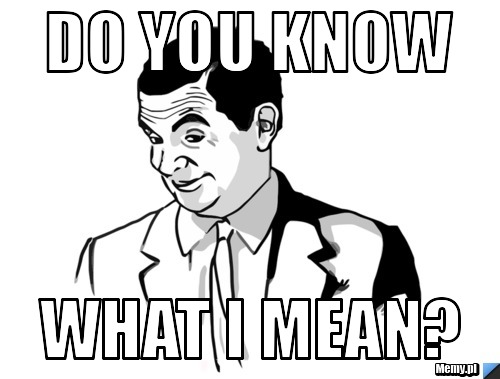 Do you know what i mean?