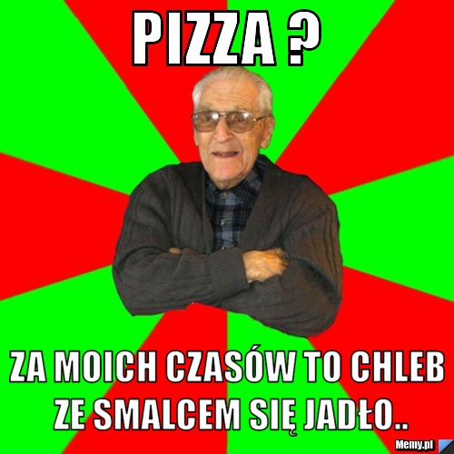 Z Wielu Pieców Się Jadło Chleb Tekst Pizza ? Za moich czasów to chleb ze smalcem się jadło.. - Memy.pl