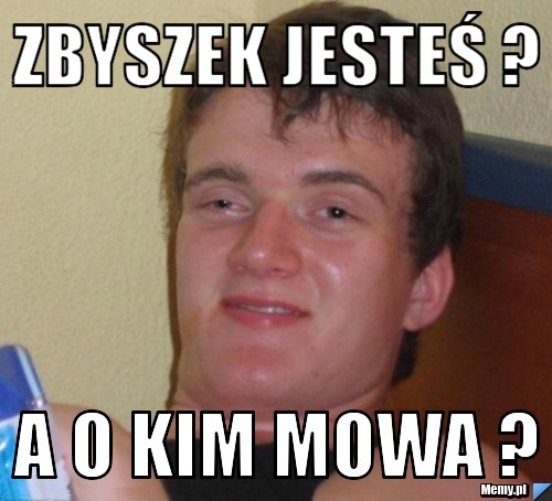 Zbyszek jesteś ? A o kim mowa ?