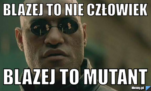 Blazej to nie człowiek blazej to mutant