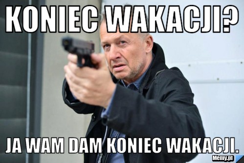 Koniec wakacji? Ja wam dam koniec wakacji.