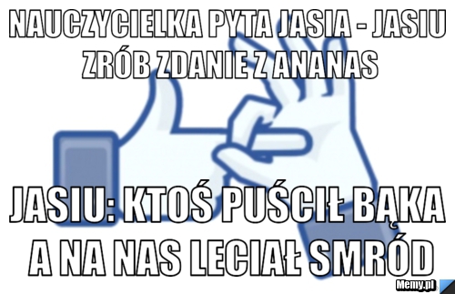 Nauczycielka pyta jasia - jasiu zrób zdanie z ananas jasiu: ktoś puścił bąka a na nas leciał smród