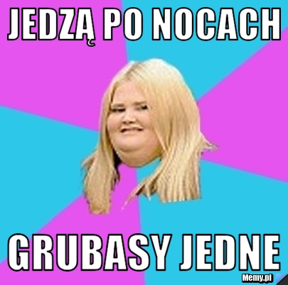 Jedzą po nocach Grubasy jedne