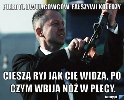 Pierdol dwulicowców, fałszywi koledzy Cieszą ryj jak Cię widzą, po czym wbiją nóż w plecy.