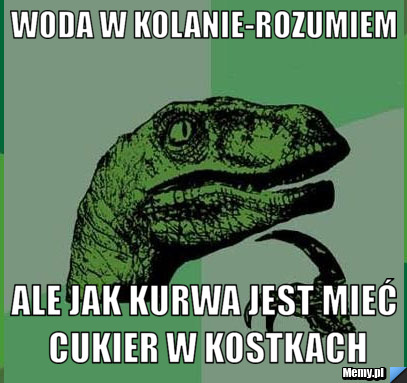 Woda W Kolanie-rozumiem Ale Jak Kurwa Jest Mieć Cukier W Kostkach - Memy.pl