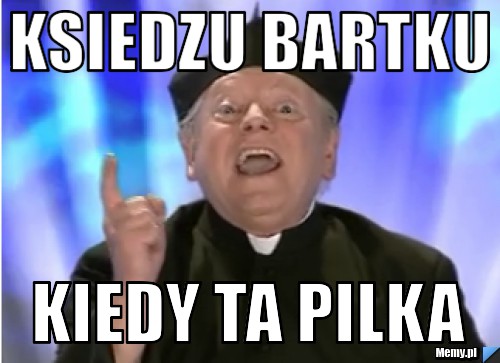 Ksiedzu bartku kiedy ta pilka