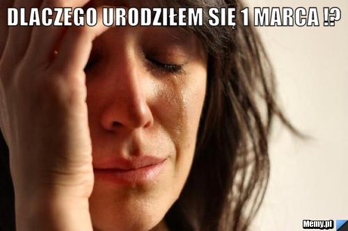 Dlaczego urodziłem się 1 marca !? 