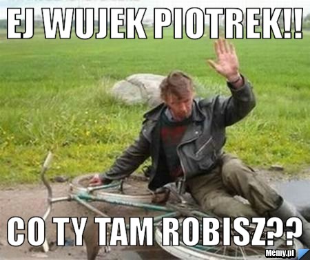 Ej wujek piotrek!! Co Ty tam robisz??