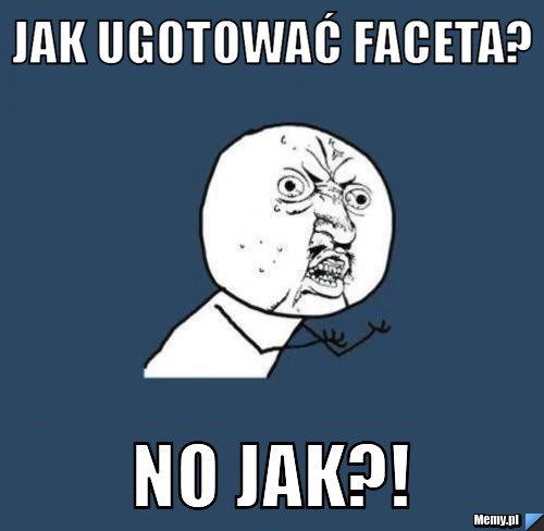 Jak ugotować faceta? No JAK?!