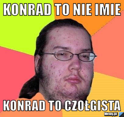 KONRAD TO NIE IMIE  KONRAD TO CZOŁGISTA