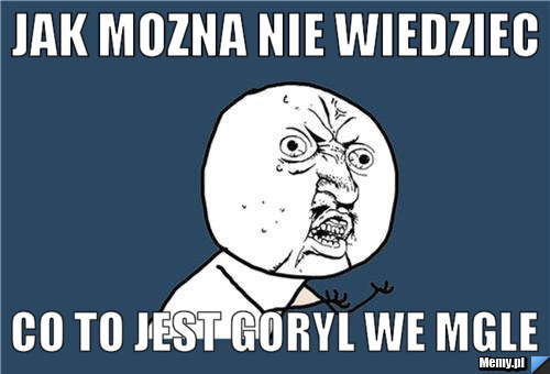 Jak mozna nie wiedziec  co to jest goryl we mgle