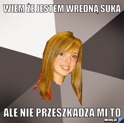 Wiem że jestem wredną suką ale nie przeszkadza mi to