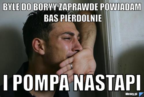 Byle do Boryy Zaprawde powiadam  Bas pierdolnie  I pompa nastapi