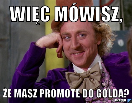 Więc mówisz, że masz promote do golda?