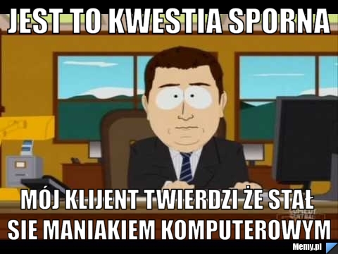 Jest to kwestia sporna mój klijent twierdzi że stał sie maniakiem komputerowym