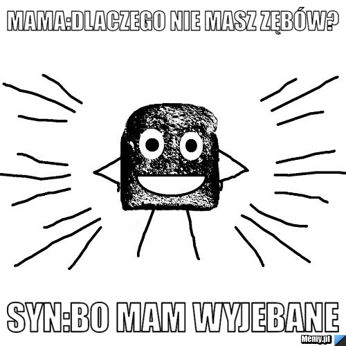 Mama:Dlaczego nie masz zębów? Syn:Bo mam wyjebane